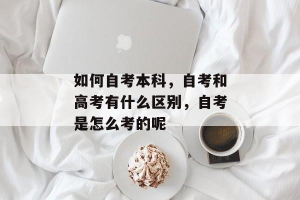 如何自考本科，自考和高考有什么区别，自考是怎么考的呢