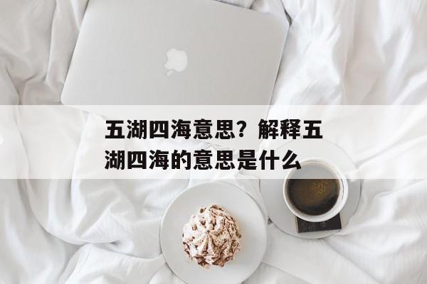 五湖四海意思？解释五湖四海的意思是什么