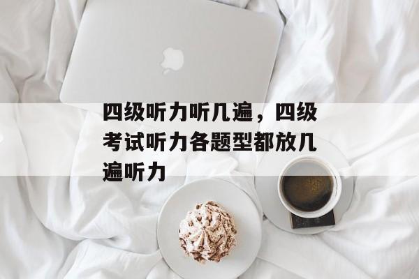 四级听力听几遍，四级考试听力各题型都放几遍听力