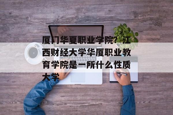 厦门华夏职业学院？江西财经大学华厦职业教育学院是一所什么性质大学