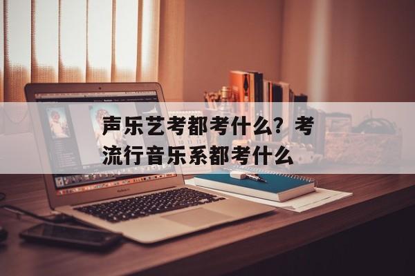 声乐艺考都考什么？考流行音乐系都考什么