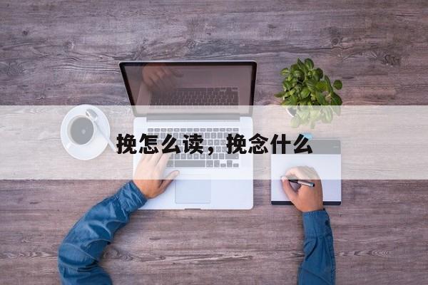挽怎么读，挽念什么