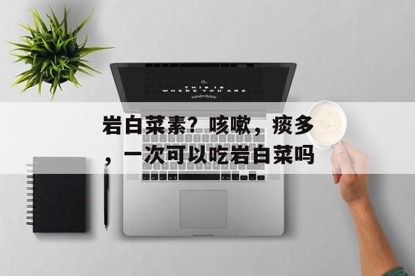 岩白菜素？咳嗽，痰多，一次可以吃岩白菜吗