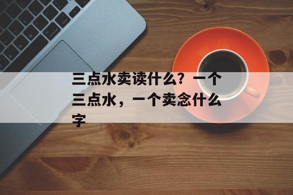 三点水卖读什么？一个三点水，一个卖念什么字