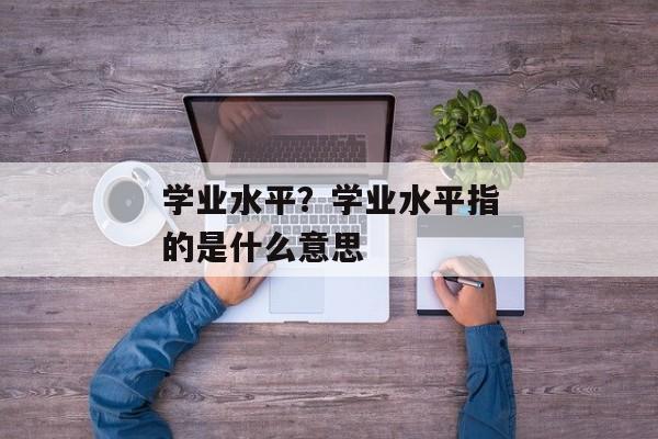 学业水平？学业水平指的是什么意思