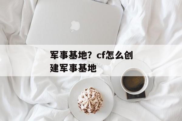 军事基地？cf怎么创建军事基地