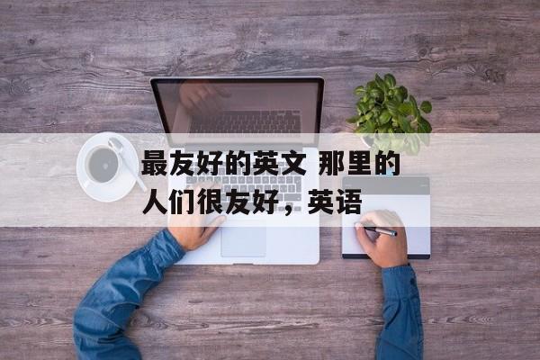 最友好的英文 那里的人们很友好，英语