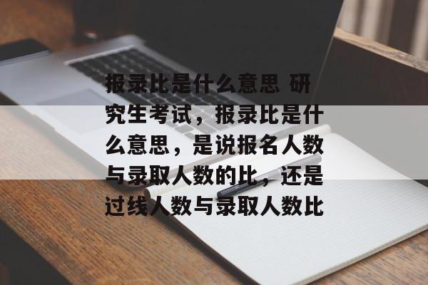 报录比是什么意思 研究生考试，报录比是什么意思，是说报名人数与录取人数的比，还是过线人数与录取人数比
