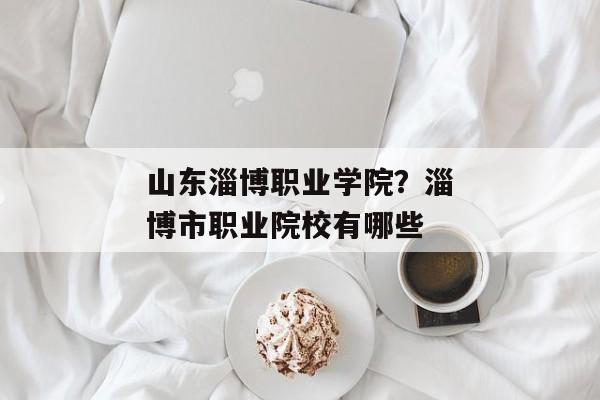 山东淄博职业学院？淄博市职业院校有哪些