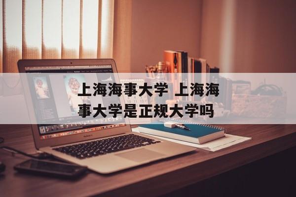 上海海事大学 上海海事大学是正规大学吗