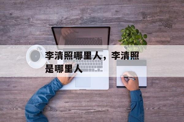李清照哪里人，李清照是哪里人
