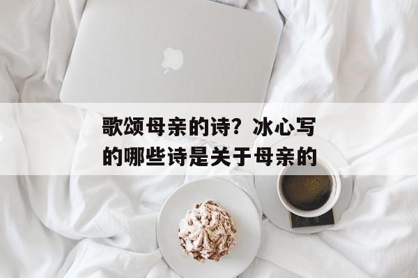 歌颂母亲的诗？冰心写的哪些诗是关于母亲的
