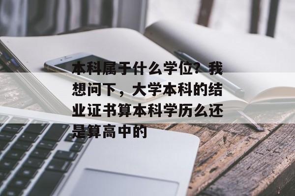 本科属于什么学位？我想问下，大学本科的结业证书算本科学历么还是算高中的