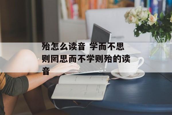 殆怎么读音 学而不思则罔思而不学则殆的读音