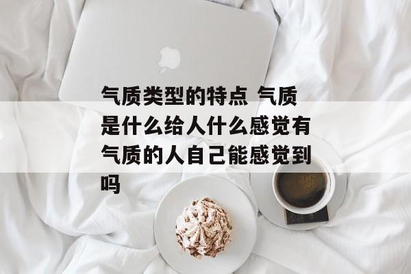 气质类型的特点 气质是什么给人什么感觉有气质的人自己能感觉到吗