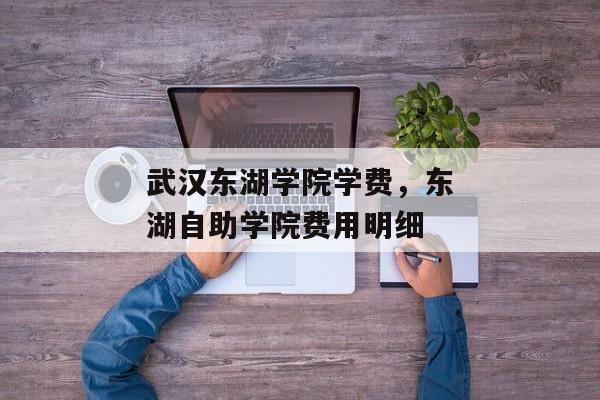 武汉东湖学院学费，东湖自助学院费用明细