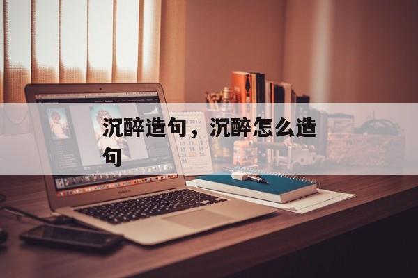 沉醉造句，沉醉怎么造句