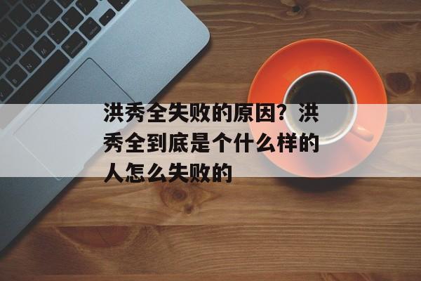 洪秀全失败的原因？洪秀全到底是个什么样的人怎么失败的