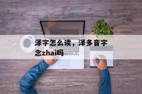 泽字怎么读，泽多音字念zhai吗