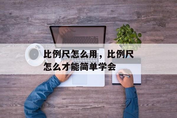 比例尺怎么用，比例尺怎么才能简单学会