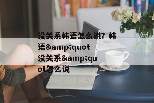 没关系韩语怎么说？韩语&quot没关系&quot怎么说
