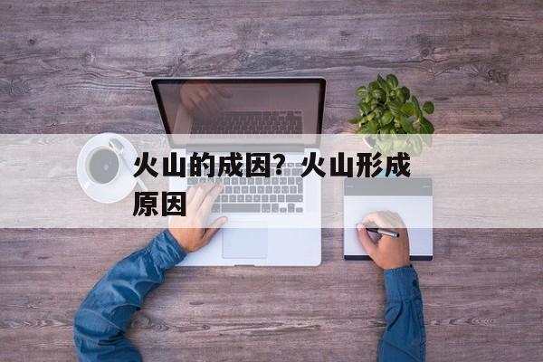 火山的成因？火山形成原因