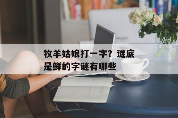 牧羊姑娘打一字？谜底是鲜的字谜有哪些