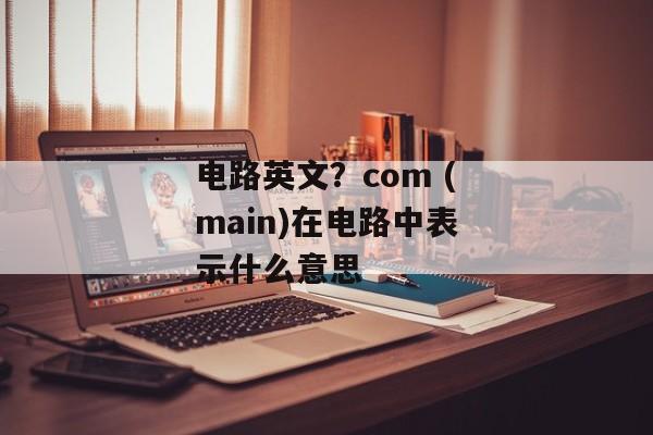电路英文？com (main)在电路中表示什么意思