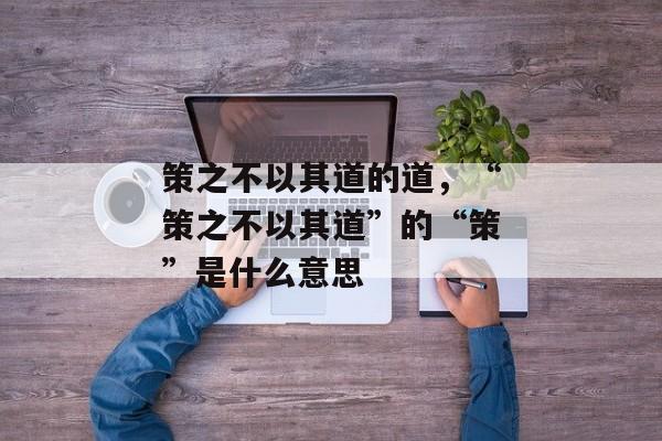 策之不以其道的道，“策之不以其道”的“策”是什么意思