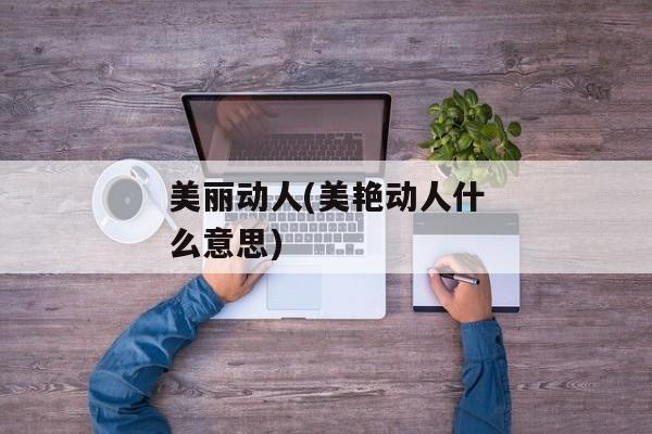 美丽动人(美艳动人什么意思)