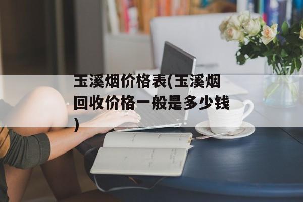 玉溪烟价格表(玉溪烟回收价格一般是多少钱)