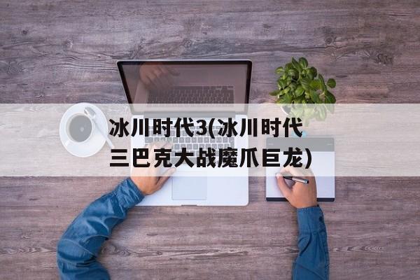 冰川时代3(冰川时代三巴克大战魔爪巨龙)