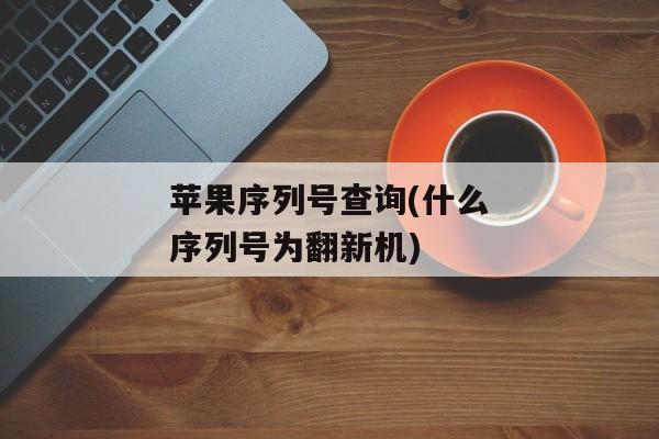 苹果序列号查询(什么序列号为翻新机)