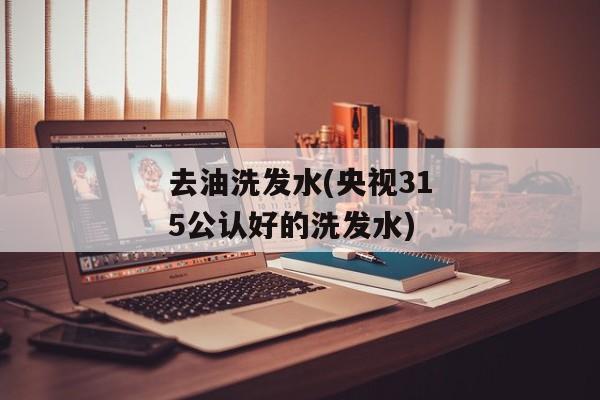 去油洗发水(央视315公认好的洗发水)