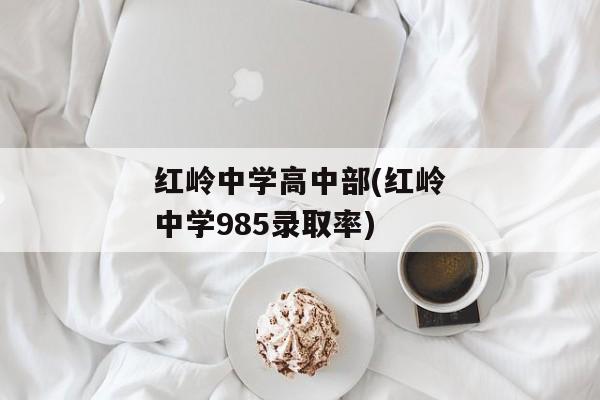 红岭中学高中部(红岭中学985录取率)