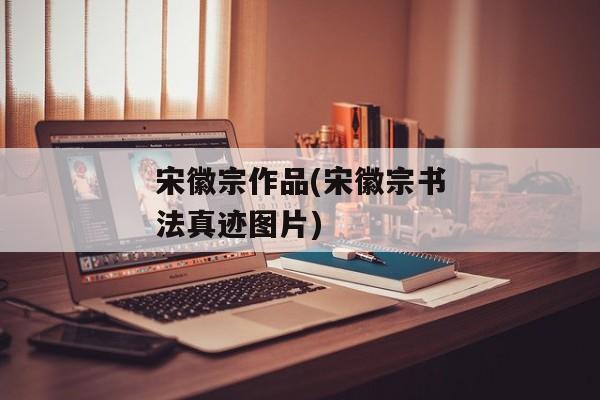 宋徽宗作品(宋徽宗书法真迹图片)