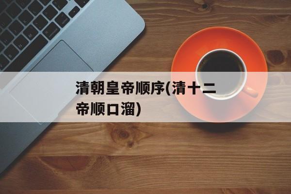 清朝皇帝顺序(清十二帝顺口溜)