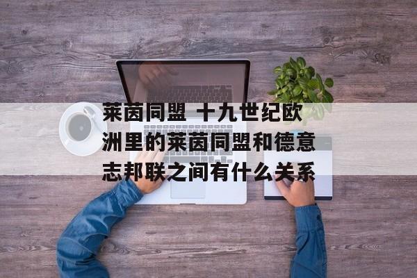 莱茵同盟 十九世纪欧洲里的莱茵同盟和德意志邦联之间有什么关系