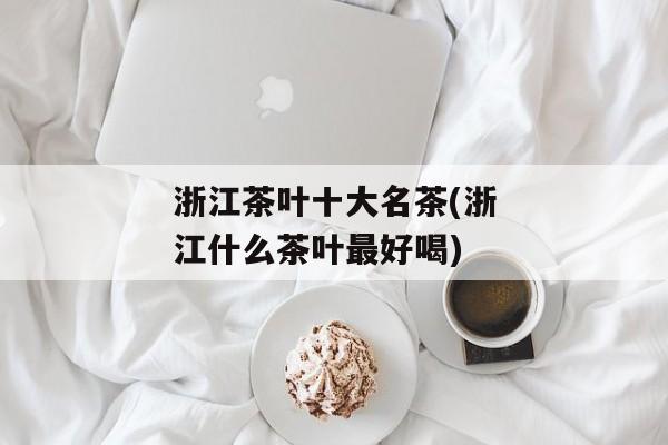 浙江茶叶十大名茶(浙江什么茶叶最好喝)