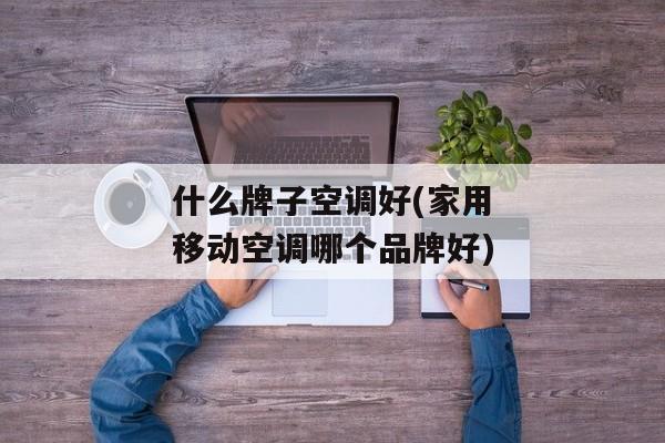 什么牌子空调好(家用移动空调哪个品牌好)