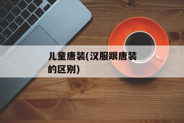 儿童唐装(汉服跟唐装的区别)