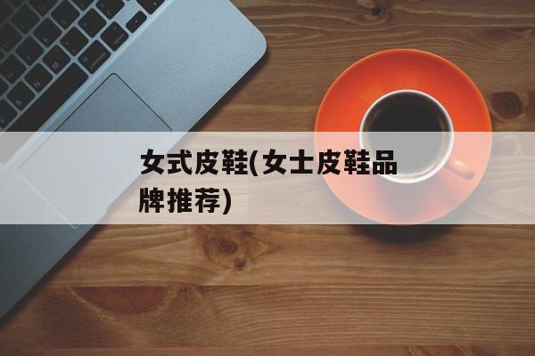 女式皮鞋(女士皮鞋品牌推荐)