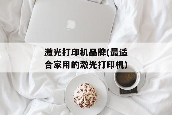 激光打印机品牌(最适合家用的激光打印机)