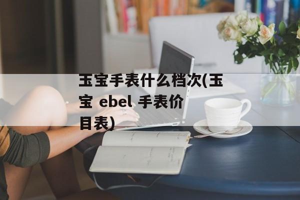 玉宝手表什么档次(玉宝 ebel 手表价目表)