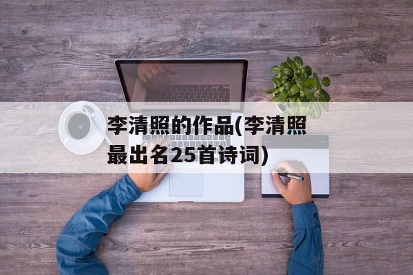 李清照的作品(李清照最出名25首诗词)