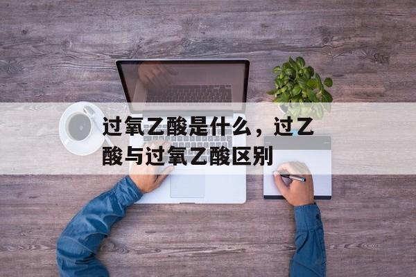 过氧乙酸是什么，过乙酸与过氧乙酸区别