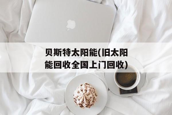 贝斯特太阳能(旧太阳能回收全国上门回收)