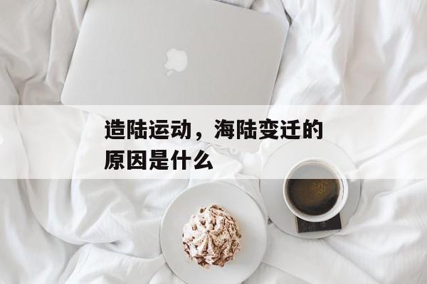 造陆运动，海陆变迁的原因是什么