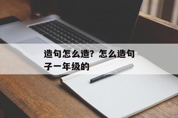 造句怎么造？怎么造句子一年级的