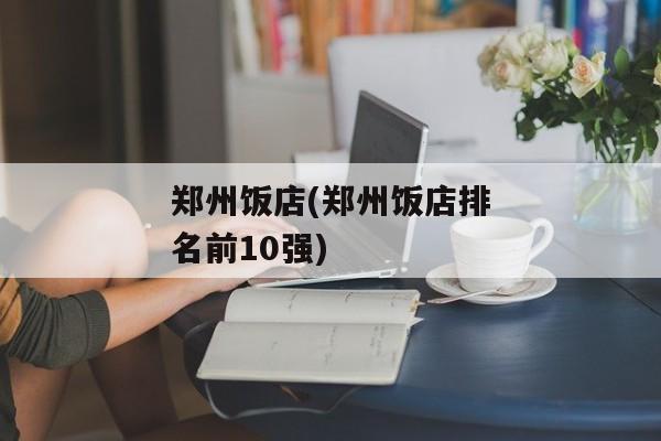 郑州饭店(郑州饭店排名前10强)